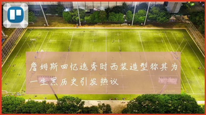 詹姆斯回忆选秀时西装造型称其为一生黑历史引发热议