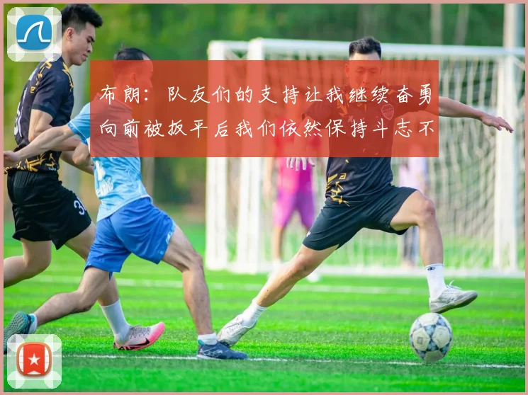 布朗：队友们的支持让我继续奋勇向前被扳平后我们依然保持斗志不言放弃