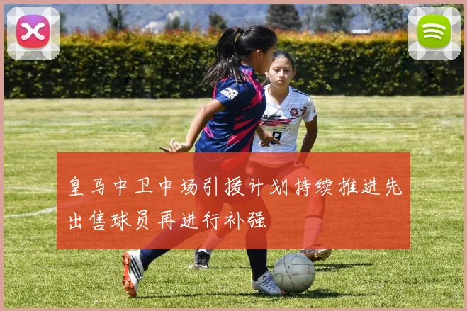 皇马中卫中场引援计划持续推进先出售球员再进行补强