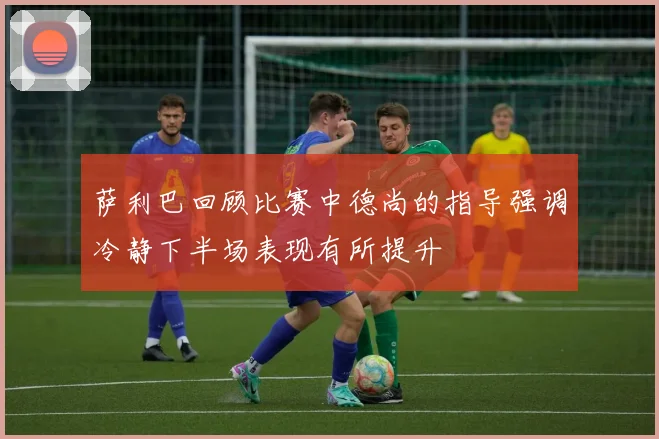 萨利巴回顾比赛中德尚的指导强调冷静下半场表现有所提升