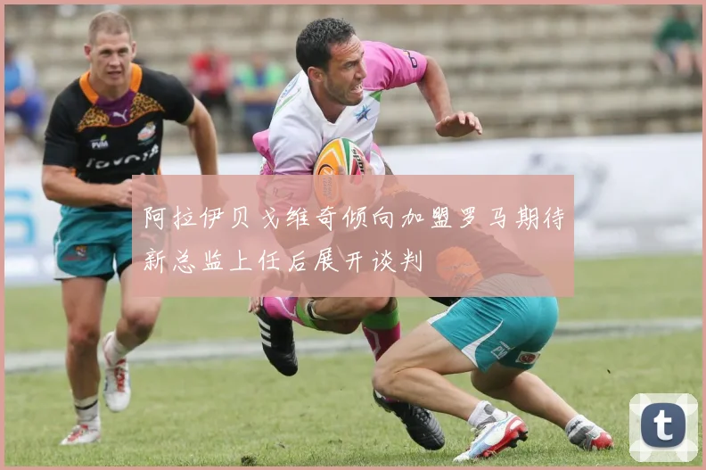 阿拉伊贝戈维奇倾向加盟罗马期待新总监上任后展开谈判