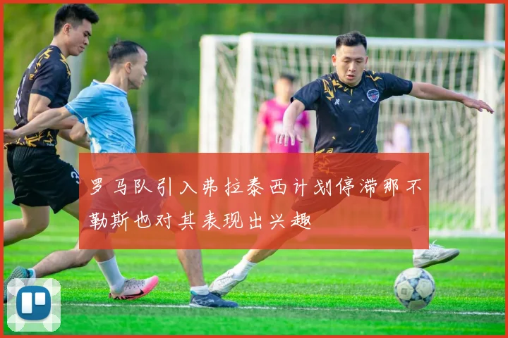 罗马队引入弗拉泰西计划停滞那不勒斯也对其表现出兴趣