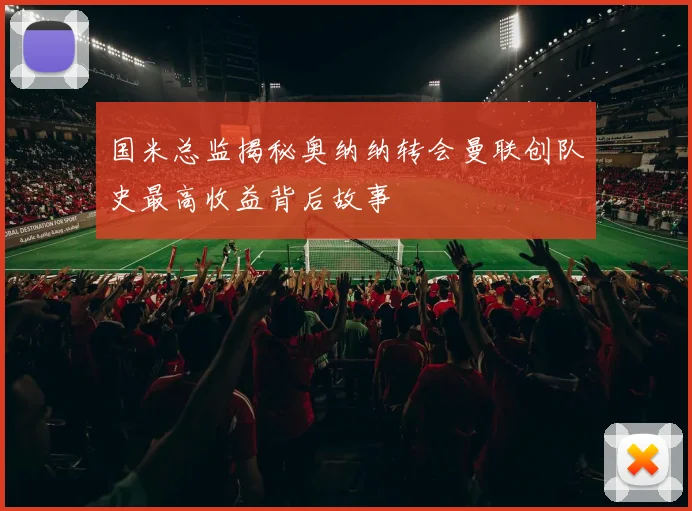 国米总监揭秘奥纳纳转会曼联创队史最高收益背后故事