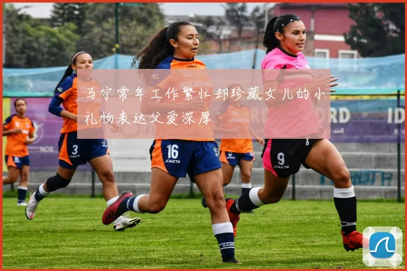 马宁常年工作繁忙却珍藏女儿的小礼物表达父爱深厚