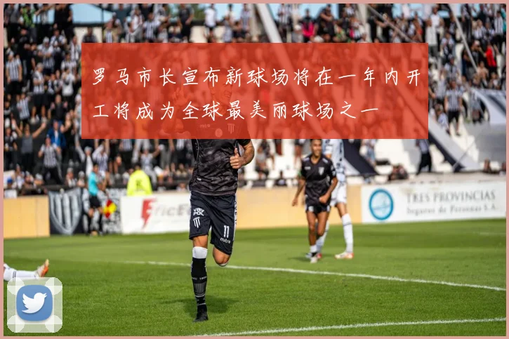 罗马市长宣布新球场将在一年内开工将成为全球最美丽球场之一