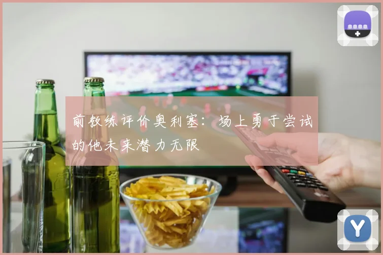 前教练评价奥利塞：场上勇于尝试的他未来潜力无限