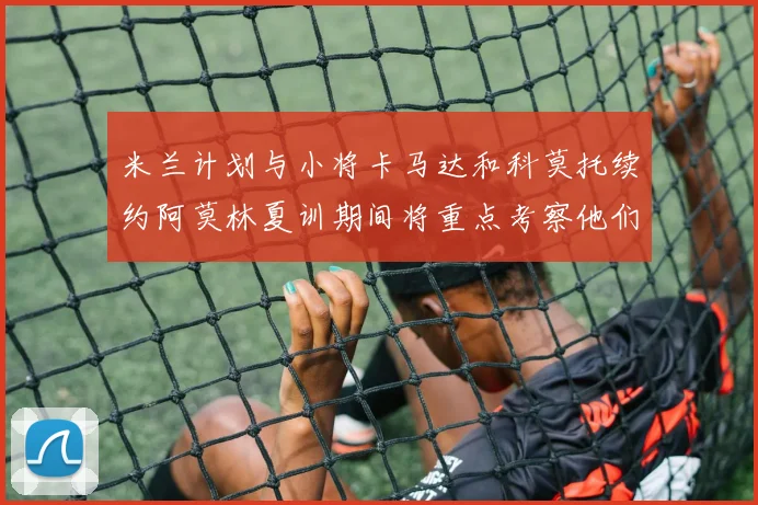 米兰计划与小将卡马达和科莫托续约阿莫林夏训期间将重点考察他们