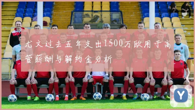 尤文过去五年支出1500万欧用于高管薪酬与解约金分析