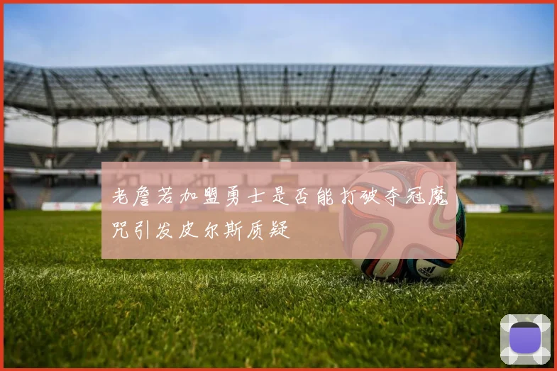 老詹若加盟勇士是否能打破夺冠魔咒引发皮尔斯质疑