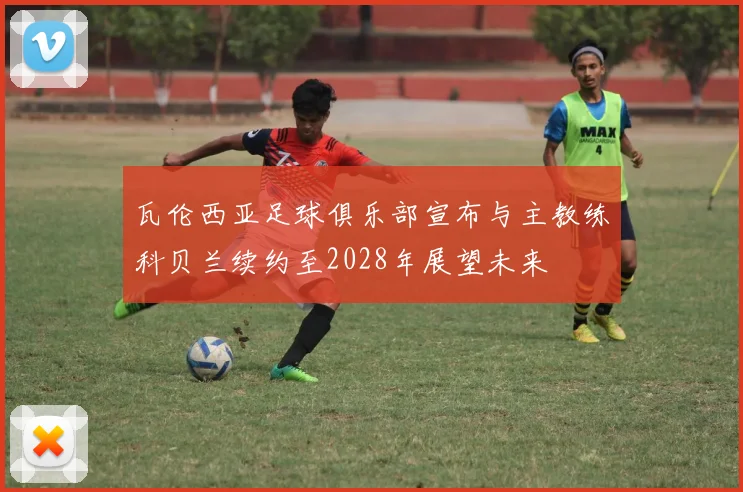 瓦伦西亚足球俱乐部宣布与主教练科贝兰续约至2028年展望未来