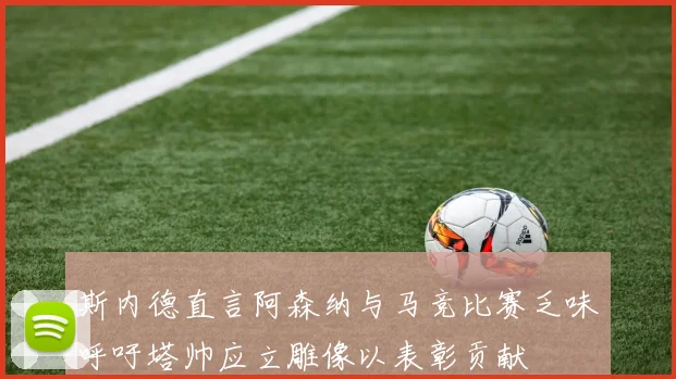 斯内德直言阿森纳与马竞比赛乏味呼吁塔帅应立雕像以表彰贡献