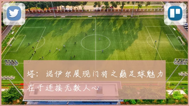塔：诺伊尔展现门将之巅足球魅力在于连接无数人心