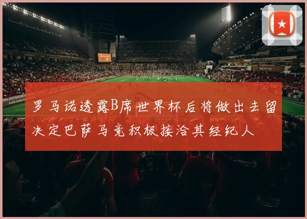 罗马诺透露B席世界杯后将做出去留决定巴萨马竞积极接洽其经纪人
