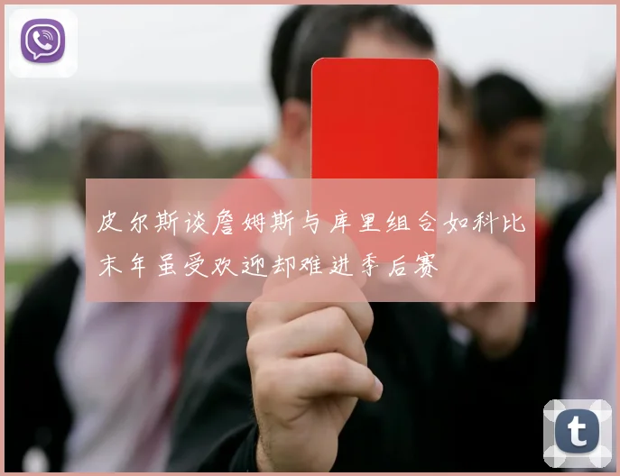 皮尔斯谈詹姆斯与库里组合如科比末年虽受欢迎却难进季后赛