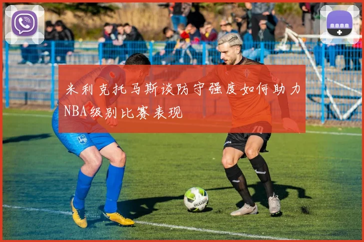 米利克托马斯谈防守强度如何助力NBA级别比赛表现