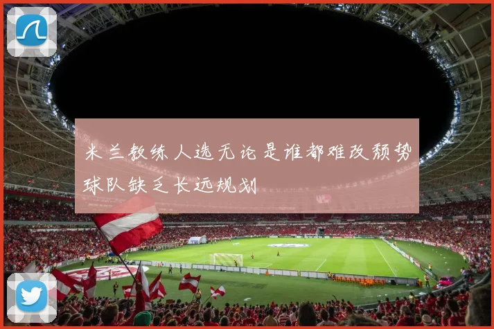 米兰教练人选无论是谁都难改颓势球队缺乏长远规划