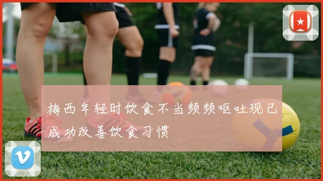 梅西年轻时饮食不当频频呕吐现已成功改善饮食习惯