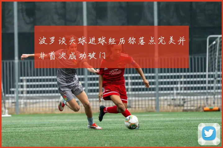 波罗谈头球进球经历称落点完美并非首次成功破门